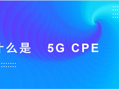 什么是 5G CPE ？